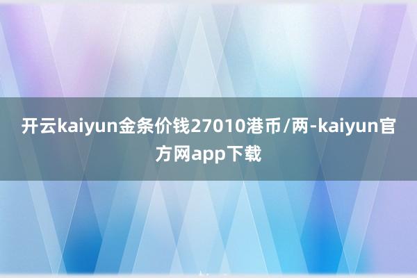 开云kaiyun金条价钱27010港币/两-kaiyun官方网app下载