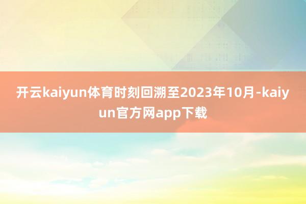 开云kaiyun体育时刻回溯至2023年10月-kaiyun官方网app下载