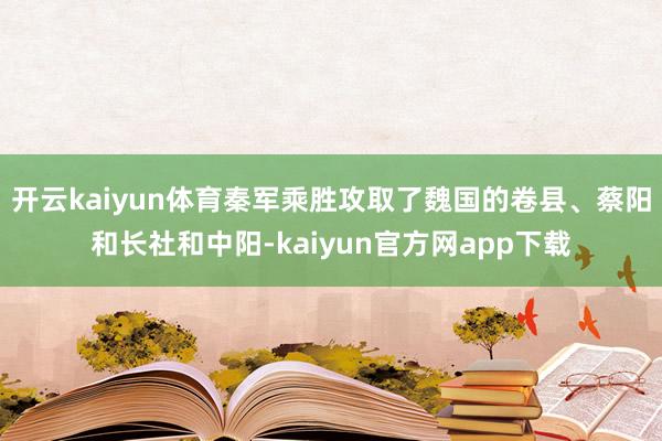 开云kaiyun体育秦军乘胜攻取了魏国的卷县、蔡阳和长社和中阳-kaiyun官方网app下载