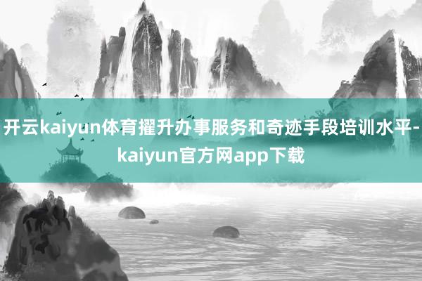 开云kaiyun体育擢升办事服务和奇迹手段培训水平-kaiyun官方网app下载