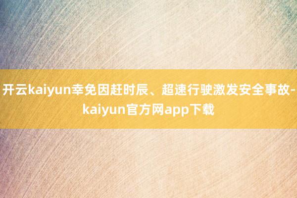 开云kaiyun幸免因赶时辰、超速行驶激发安全事故-kaiyun官方网app下载