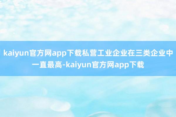 kaiyun官方网app下载私营工业企业在三类企业中一直最高-kaiyun官方网app下载