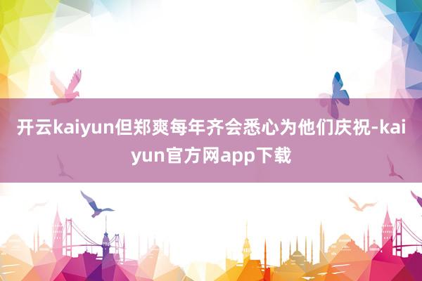 开云kaiyun但郑爽每年齐会悉心为他们庆祝-kaiyun官方网app下载