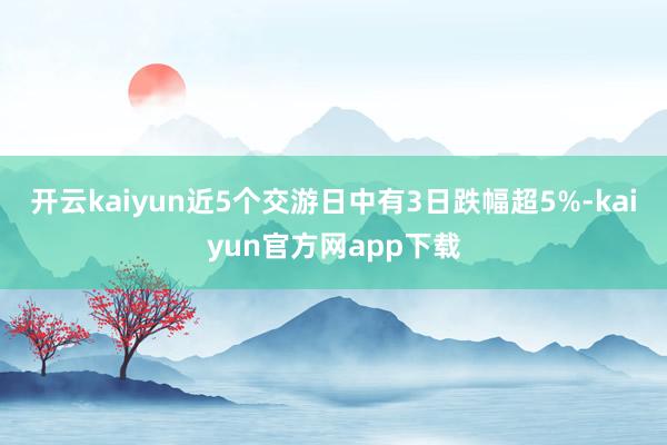 开云kaiyun近5个交游日中有3日跌幅超5%-kaiyun官方网app下载