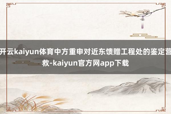 开云kaiyun体育中方重申对近东馈赠工程处的鉴定营救-kaiyun官方网app下载