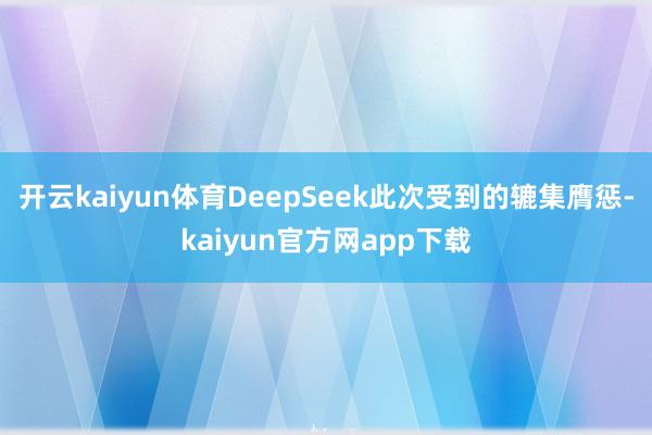 开云kaiyun体育DeepSeek此次受到的辘集膺惩-kaiyun官方网app下载