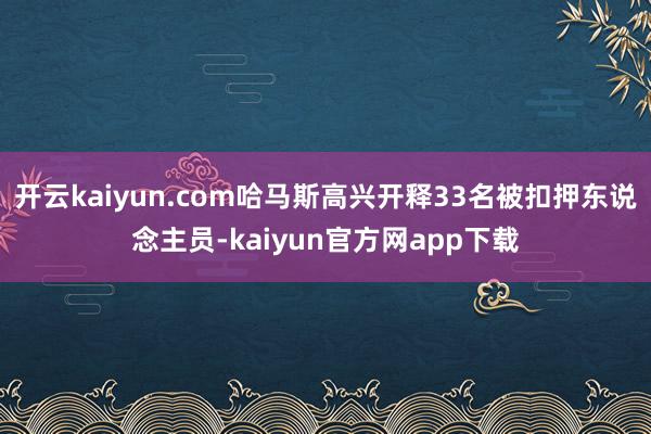 开云kaiyun.com哈马斯高兴开释33名被扣押东说念主员-kaiyun官方网app下载