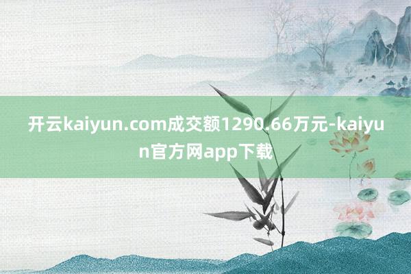 开云kaiyun.com成交额1290.66万元-kaiyun官方网app下载