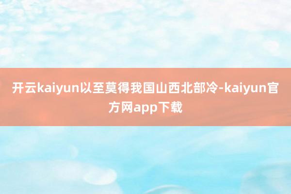 开云kaiyun以至莫得我国山西北部冷-kaiyun官方网app下载