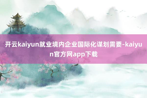 开云kaiyun就业境内企业国际化谋划需要-kaiyun官方网app下载