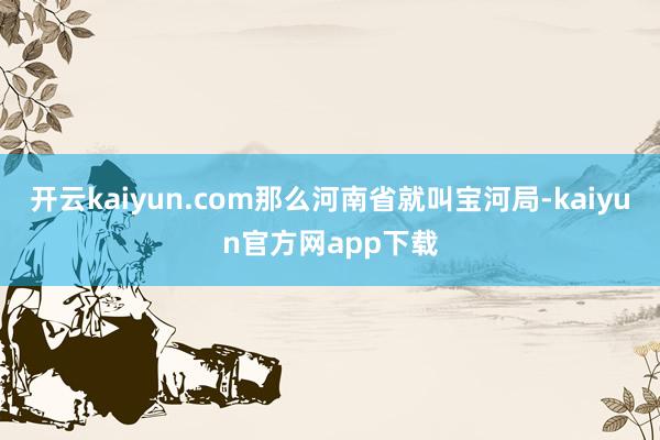 开云kaiyun.com那么河南省就叫宝河局-kaiyun官方网app下载