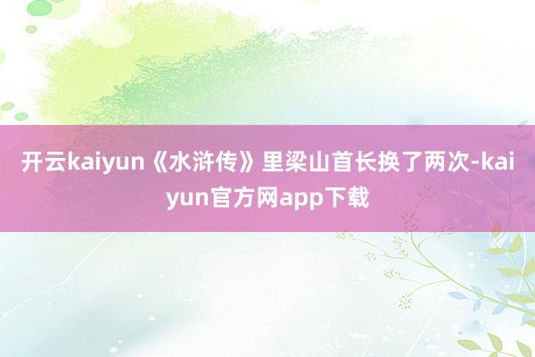 开云kaiyun《水浒传》里梁山首长换了两次-kaiyun官方网app下载