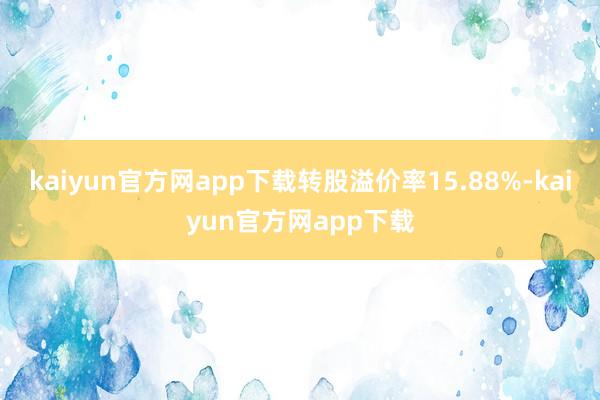 kaiyun官方网app下载转股溢价率15.88%-kaiyun官方网app下载