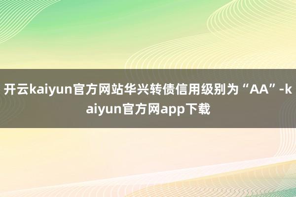 开云kaiyun官方网站华兴转债信用级别为“AA”-kaiyun官方网app下载