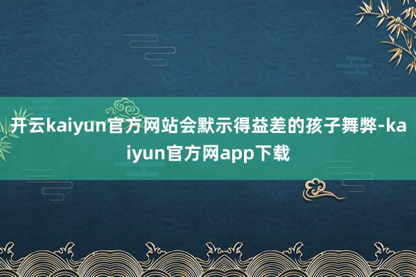 开云kaiyun官方网站会默示得益差的孩子舞弊-kaiyun官方网app下载