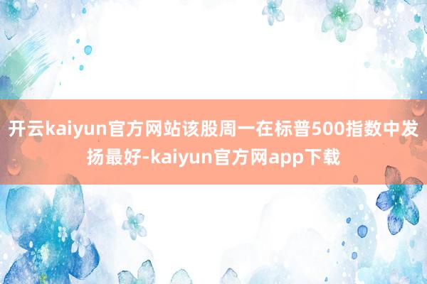 开云kaiyun官方网站该股周一在标普500指数中发扬最好-kaiyun官方网app下载