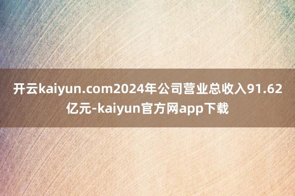 开云kaiyun.com2024年公司营业总收入91.62亿元-kaiyun官方网app下载