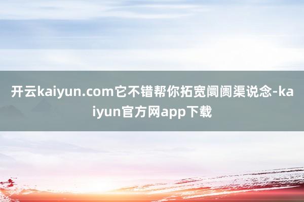 开云kaiyun.com它不错帮你拓宽阛阓渠说念-kaiyun官方网app下载