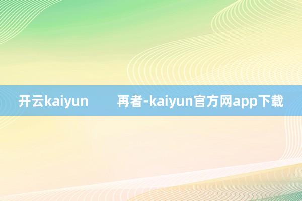 开云kaiyun        再者-kaiyun官方网app下载