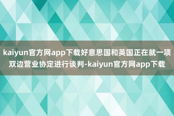 kaiyun官方网app下载好意思国和英国正在就一项双边营业协定进行谈判-kaiyun官方网app下载