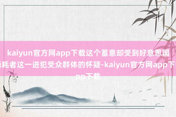 kaiyun官方网app下载这个蓄意却受到好意思国消耗者这一进犯受众群体的怀疑-kaiyun官方网app下载