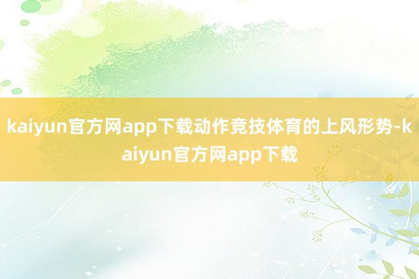 kaiyun官方网app下载动作竞技体育的上风形势-kaiyun官方网app下载