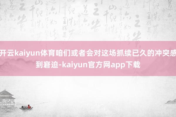 开云kaiyun体育咱们或者会对这场抓续已久的冲突感到窘迫-kaiyun官方网app下载