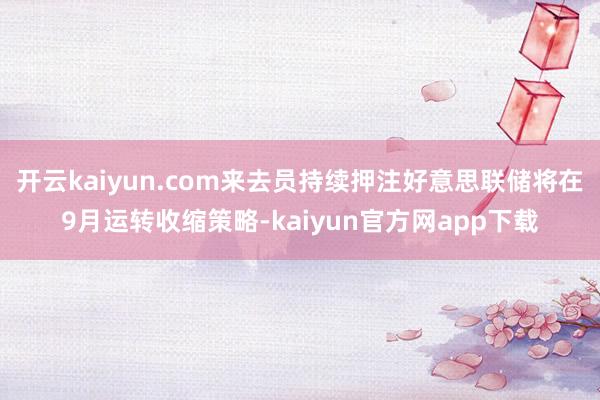开云kaiyun.com来去员持续押注好意思联储将在9月运转收缩策略-kaiyun官方网app下载