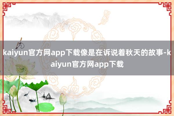 kaiyun官方网app下载像是在诉说着秋天的故事-kaiyun官方网app下载