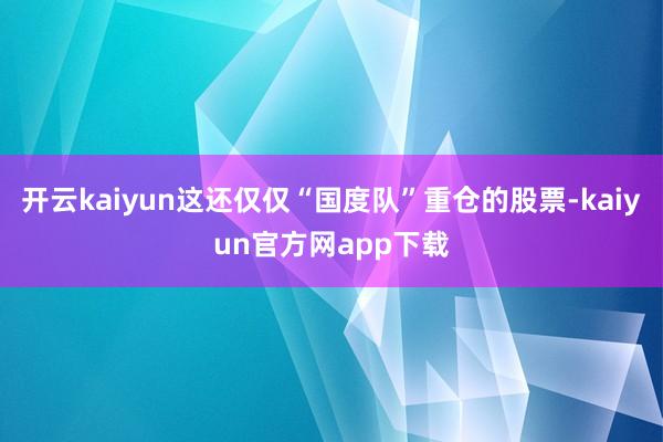 开云kaiyun这还仅仅“国度队”重仓的股票-kaiyun官方网app下载