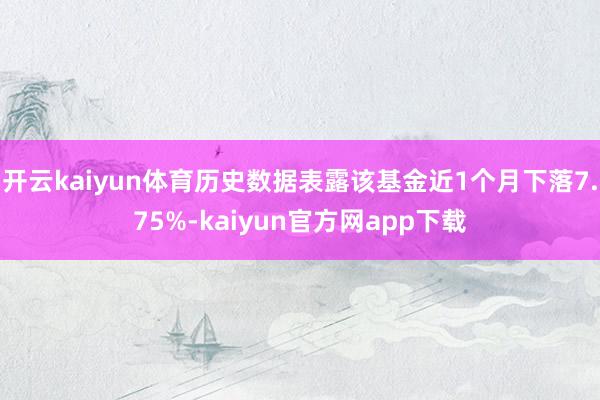 开云kaiyun体育历史数据表露该基金近1个月下落7.75%-kaiyun官方网app下载