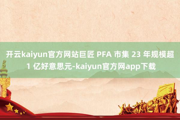 开云kaiyun官方网站巨匠 PFA 市集 23 年规模超 1 亿好意思元-kaiyun官方网app下载