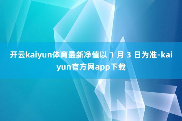 开云kaiyun体育最新净值以 1 月 3 日为准-kaiyun官方网app下载