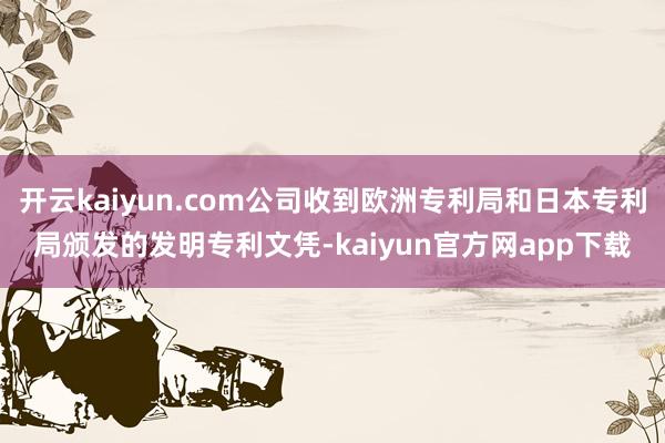 开云kaiyun.com公司收到欧洲专利局和日本专利局颁发的发明专利文凭-kaiyun官方网app下载