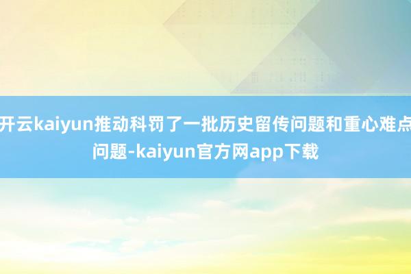 开云kaiyun推动科罚了一批历史留传问题和重心难点问题-kaiyun官方网app下载