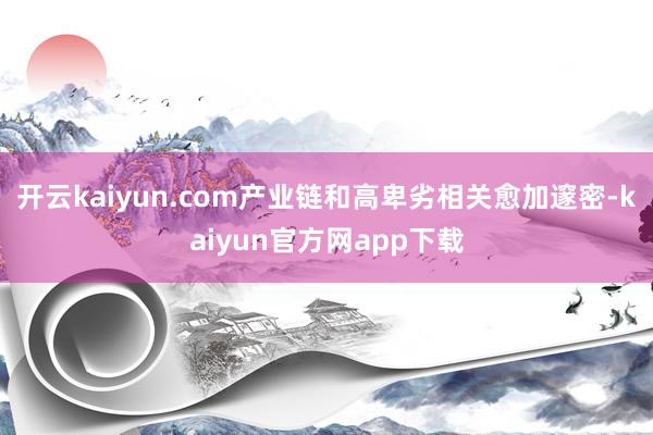 开云kaiyun.com产业链和高卑劣相关愈加邃密-kaiyun官方网app下载