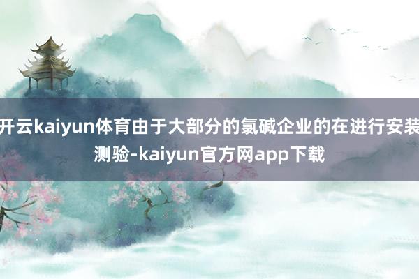 开云kaiyun体育由于大部分的氯碱企业的在进行安装测验-kaiyun官方网app下载
