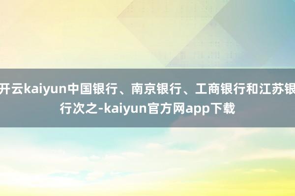 开云kaiyun中国银行、南京银行、工商银行和江苏银行次之-kaiyun官方网app下载