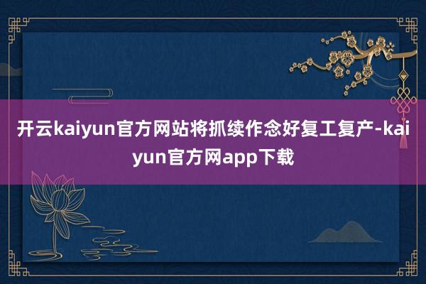 开云kaiyun官方网站将抓续作念好复工复产-kaiyun官方网app下载