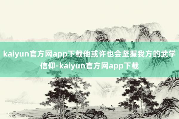 kaiyun官方网app下载他或许也会坚握我方的武学信仰-kaiyun官方网app下载