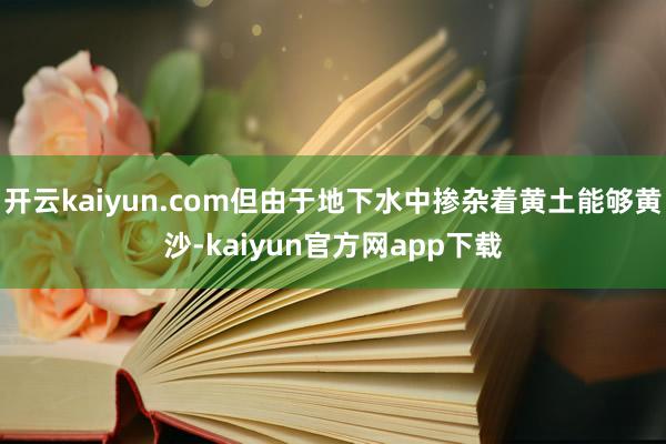 开云kaiyun.com但由于地下水中掺杂着黄土能够黄沙-kaiyun官方网app下载