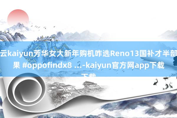 开云kaiyun芳华女大新年购机咋选Reno13国补才半部生果 #oppofindx8 ...-kaiyun官方网app下载