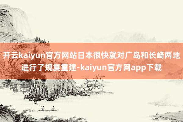 开云kaiyun官方网站日本很快就对广岛和长崎两地进行了规复重建-kaiyun官方网app下载
