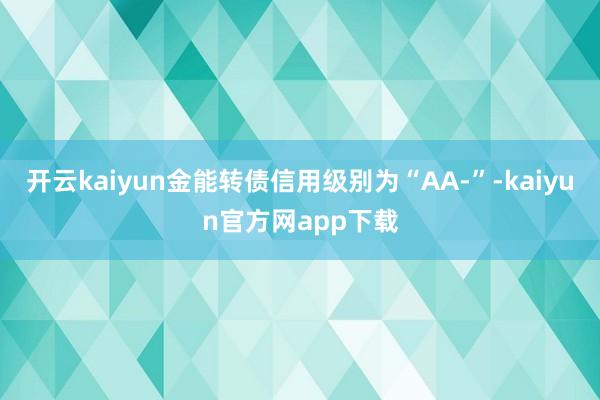 开云kaiyun金能转债信用级别为“AA-”-kaiyun官方网app下载