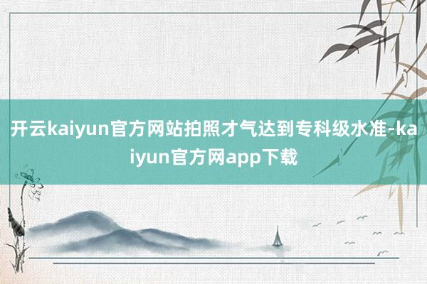 开云kaiyun官方网站拍照才气达到专科级水准-kaiyun官方网app下载