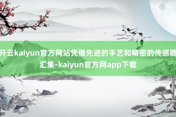 开云kaiyun官方网站凭借先进的手艺和精密的传感器汇集-kaiyun官方网app下载