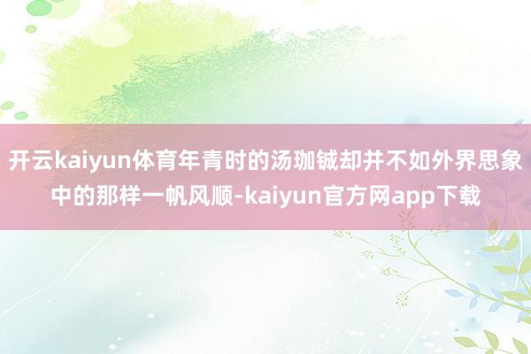 开云kaiyun体育年青时的汤珈铖却并不如外界思象中的那样一帆风顺-kaiyun官方网app下载