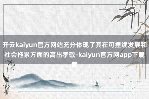 开云kaiyun官方网站充分体现了其在可捏续发展和社会拖累方面的高出孝敬-kaiyun官方网app下载