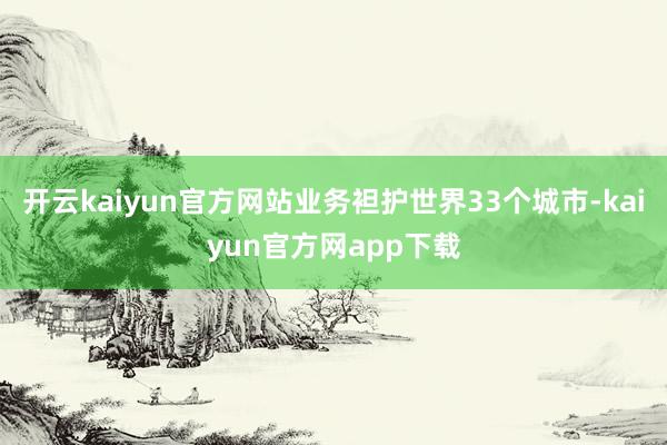开云kaiyun官方网站业务袒护世界33个城市-kaiyun官方网app下载