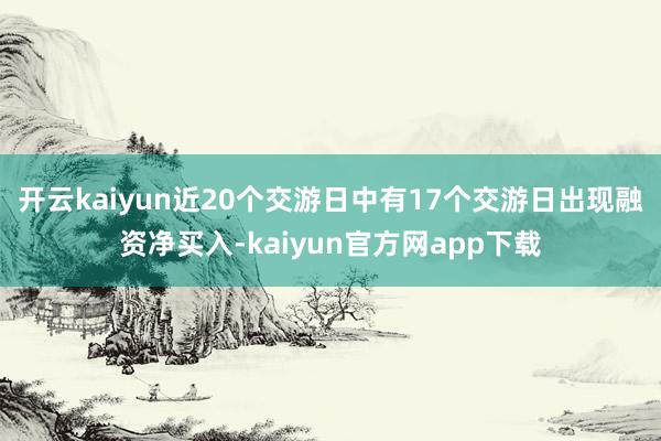 开云kaiyun近20个交游日中有17个交游日出现融资净买入-kaiyun官方网app下载